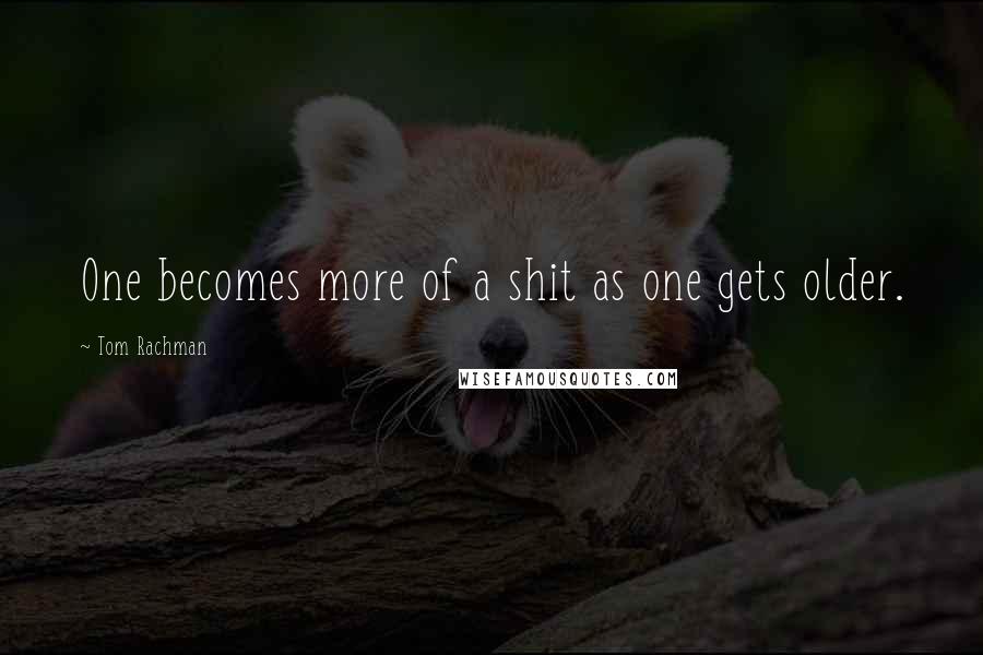 Tom Rachman Quotes: One becomes more of a shit as one gets older.