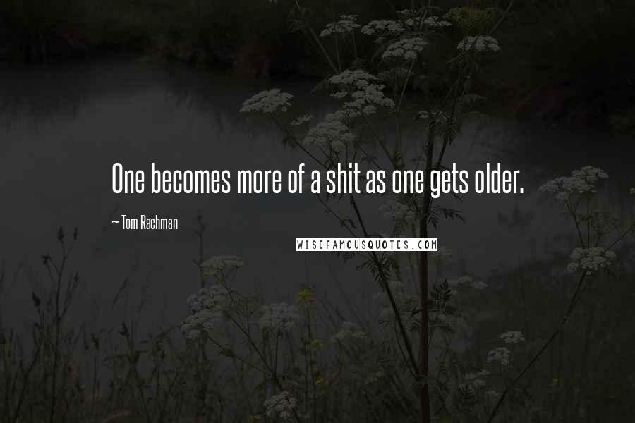 Tom Rachman Quotes: One becomes more of a shit as one gets older.