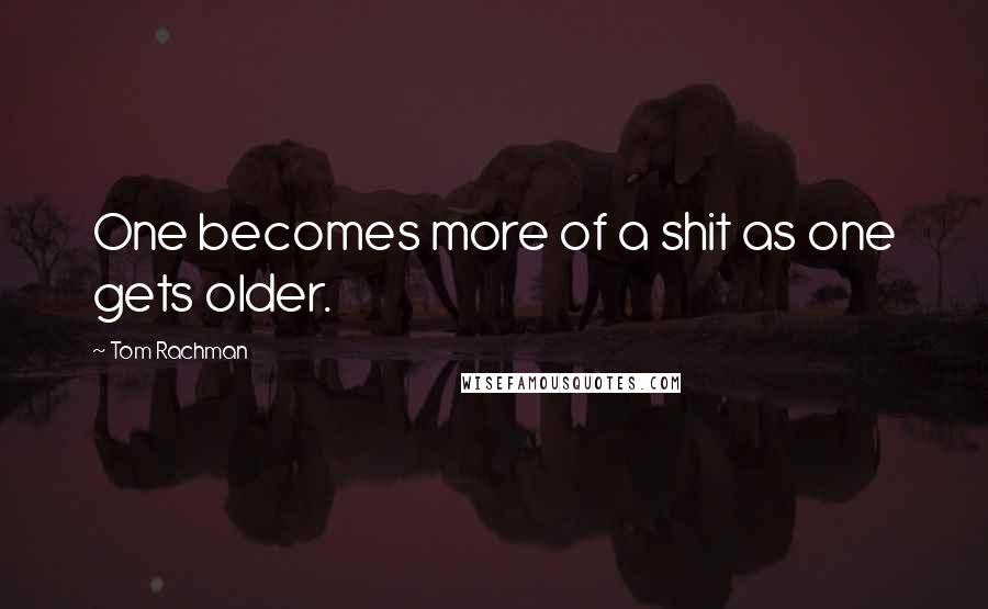 Tom Rachman Quotes: One becomes more of a shit as one gets older.
