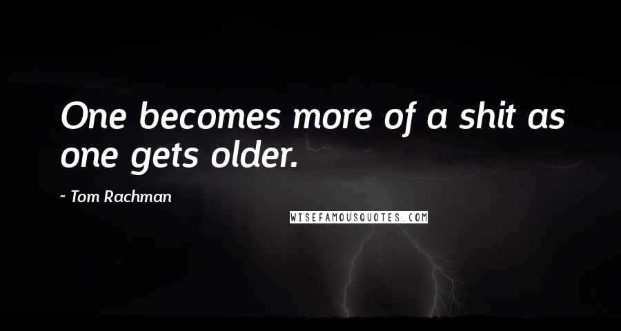 Tom Rachman Quotes: One becomes more of a shit as one gets older.