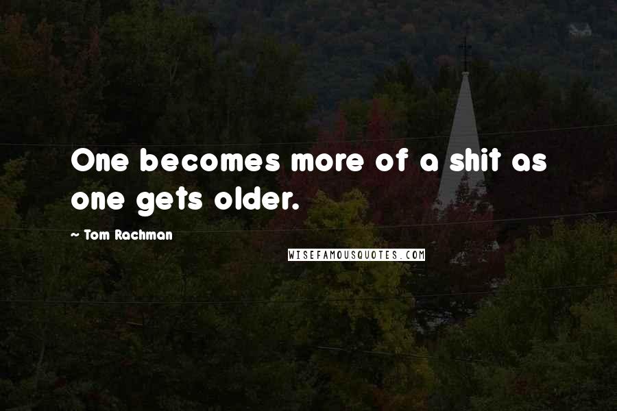 Tom Rachman Quotes: One becomes more of a shit as one gets older.