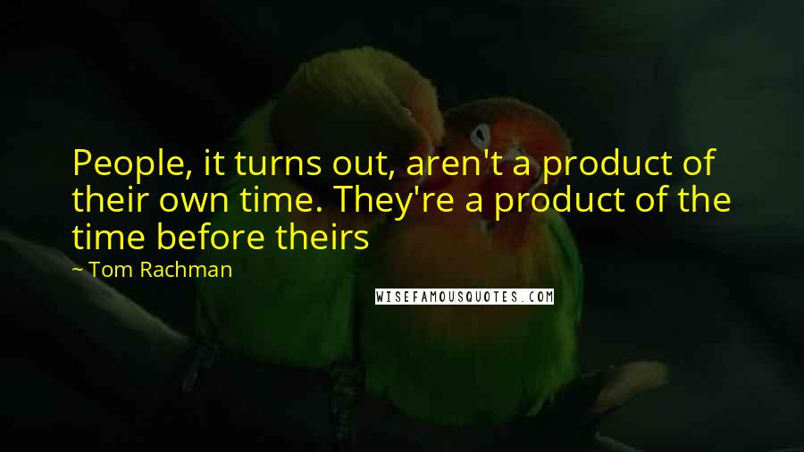 Tom Rachman Quotes: People, it turns out, aren't a product of their own time. They're a product of the time before theirs