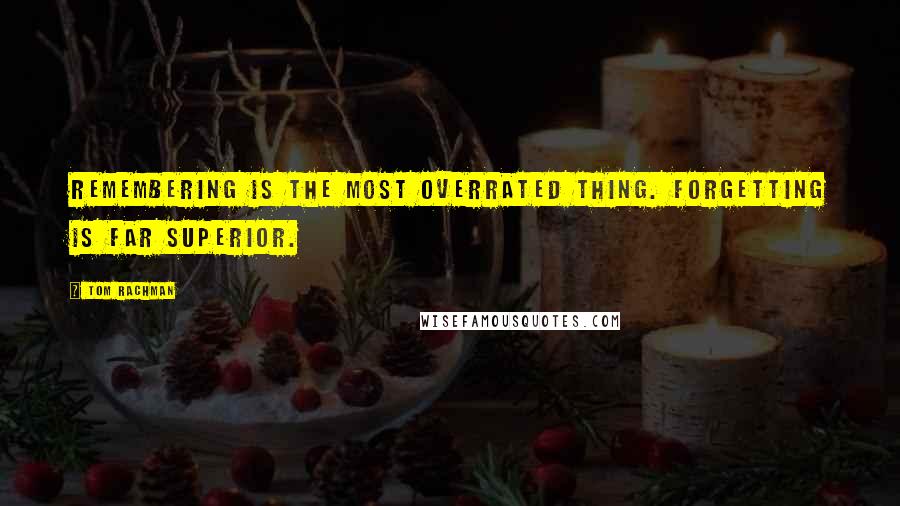 Tom Rachman Quotes: Remembering is the most overrated thing. Forgetting is far superior.