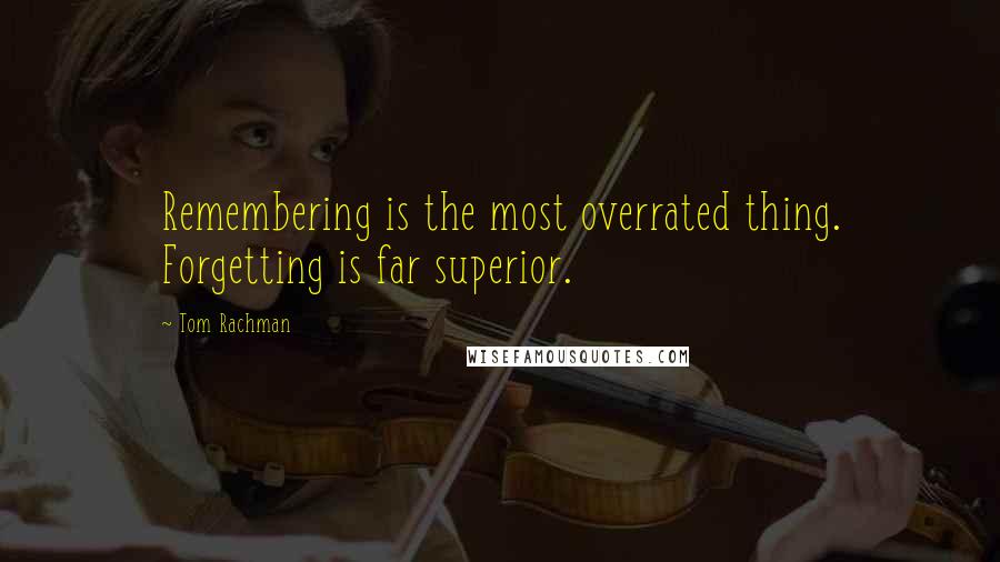 Tom Rachman Quotes: Remembering is the most overrated thing. Forgetting is far superior.