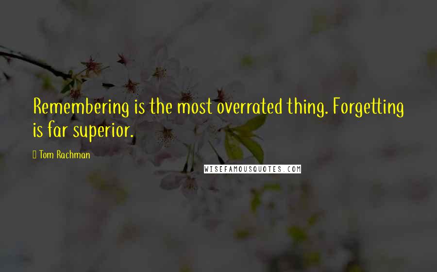 Tom Rachman Quotes: Remembering is the most overrated thing. Forgetting is far superior.