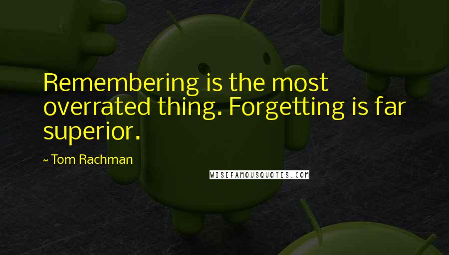Tom Rachman Quotes: Remembering is the most overrated thing. Forgetting is far superior.