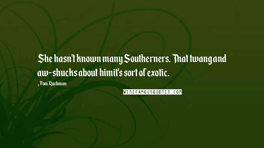 Tom Rachman Quotes: She hasn't known many Southerners. That twang and aw-shucks about himit's sort of exotic.