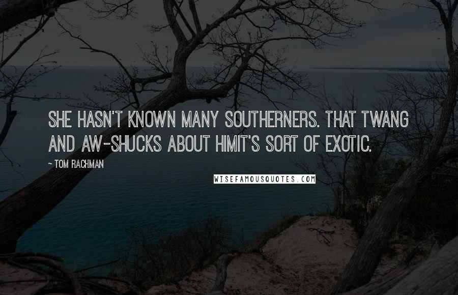 Tom Rachman Quotes: She hasn't known many Southerners. That twang and aw-shucks about himit's sort of exotic.