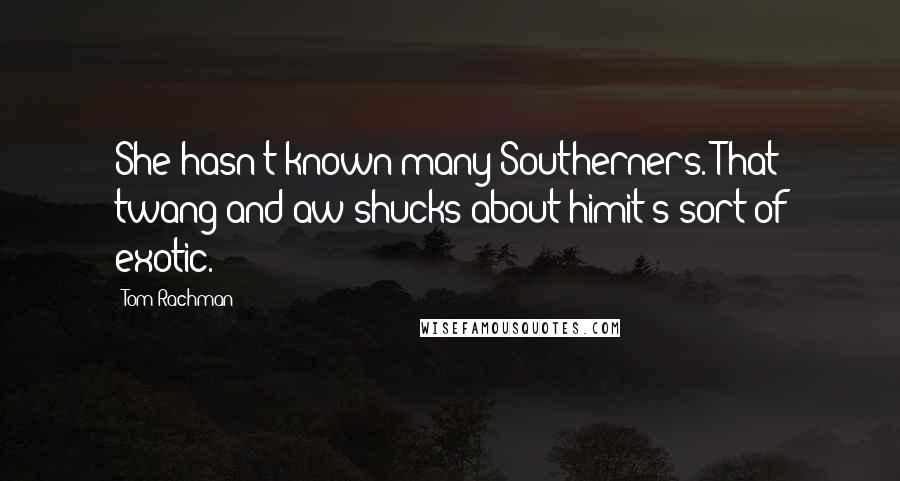 Tom Rachman Quotes: She hasn't known many Southerners. That twang and aw-shucks about himit's sort of exotic.