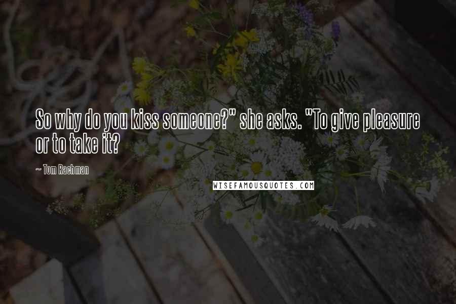 Tom Rachman Quotes: So why do you kiss someone?" she asks. "To give pleasure or to take it?