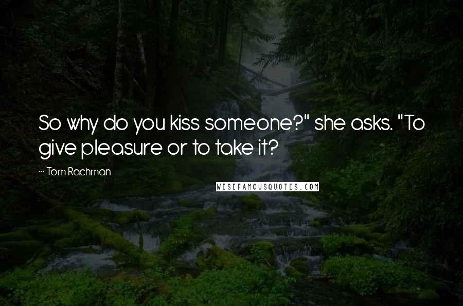 Tom Rachman Quotes: So why do you kiss someone?" she asks. "To give pleasure or to take it?