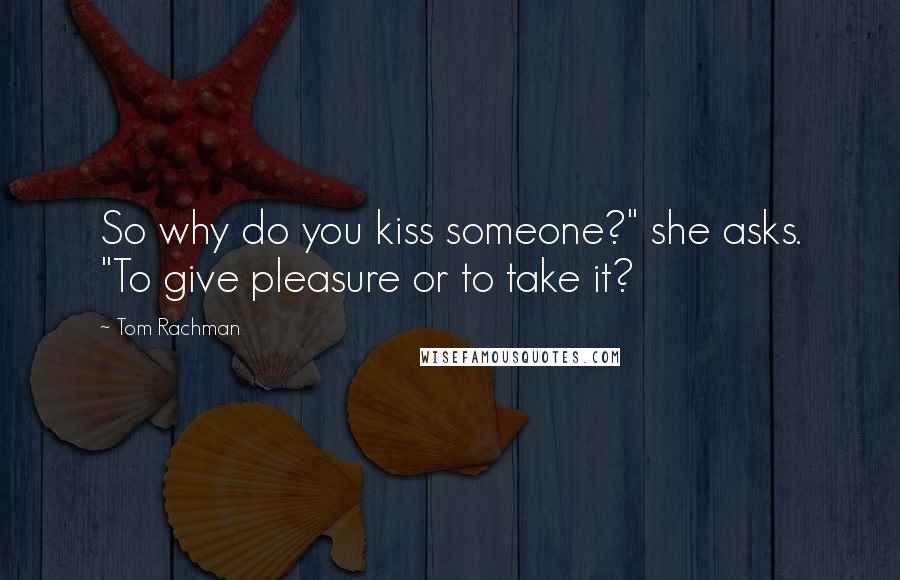 Tom Rachman Quotes: So why do you kiss someone?" she asks. "To give pleasure or to take it?