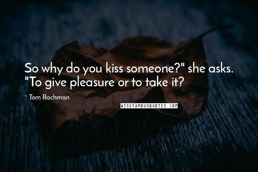 Tom Rachman Quotes: So why do you kiss someone?" she asks. "To give pleasure or to take it?
