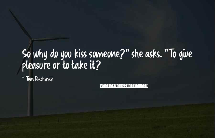 Tom Rachman Quotes: So why do you kiss someone?" she asks. "To give pleasure or to take it?