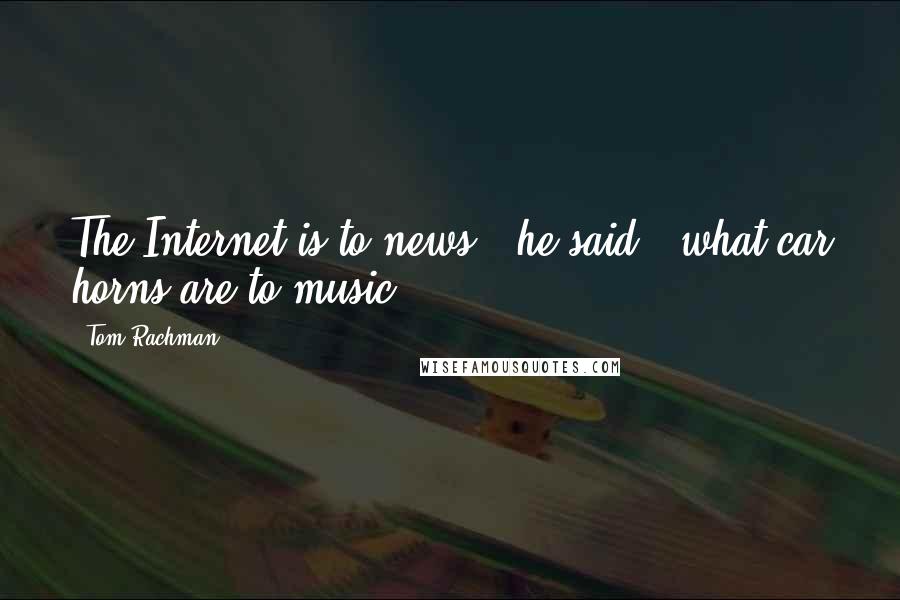 Tom Rachman Quotes: The Internet is to news," he said, "what car horns are to music.