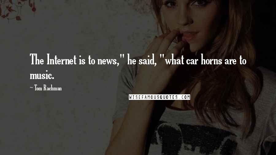 Tom Rachman Quotes: The Internet is to news," he said, "what car horns are to music.