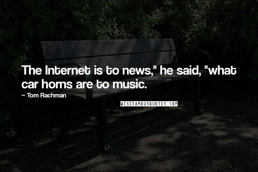 Tom Rachman Quotes: The Internet is to news," he said, "what car horns are to music.