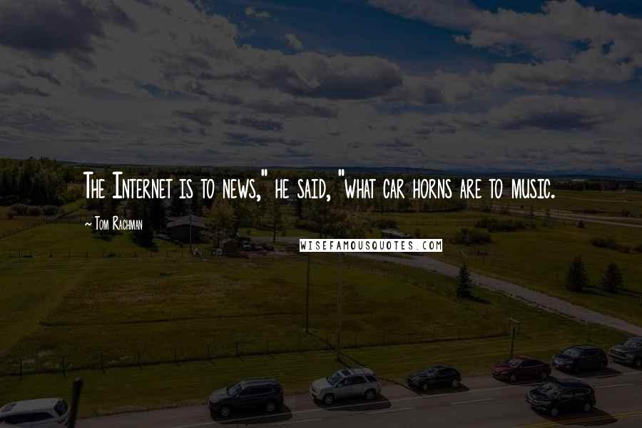 Tom Rachman Quotes: The Internet is to news," he said, "what car horns are to music.