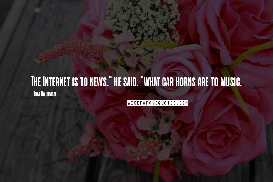 Tom Rachman Quotes: The Internet is to news," he said, "what car horns are to music.