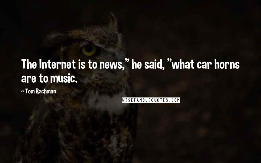 Tom Rachman Quotes: The Internet is to news," he said, "what car horns are to music.