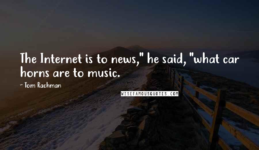 Tom Rachman Quotes: The Internet is to news," he said, "what car horns are to music.