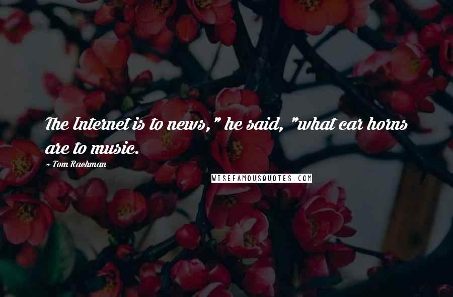 Tom Rachman Quotes: The Internet is to news," he said, "what car horns are to music.
