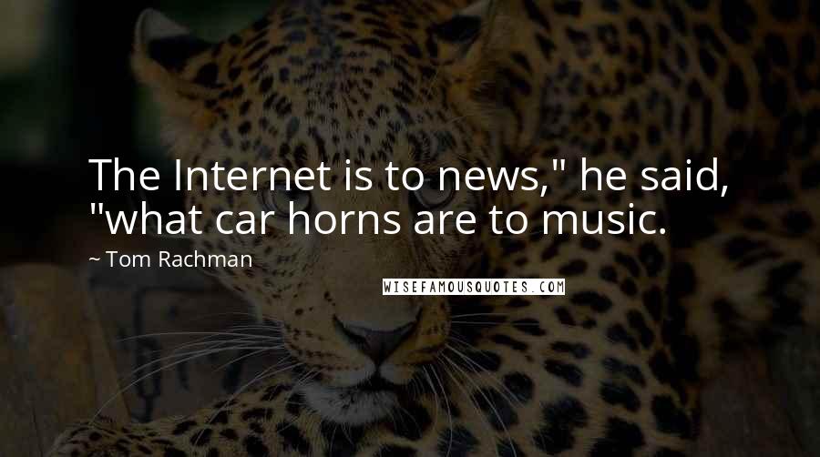 Tom Rachman Quotes: The Internet is to news," he said, "what car horns are to music.