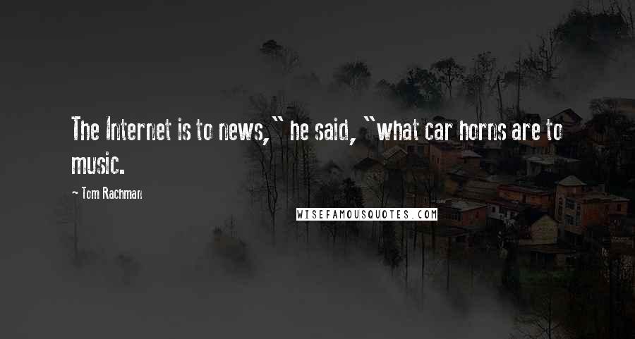 Tom Rachman Quotes: The Internet is to news," he said, "what car horns are to music.