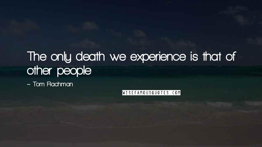 Tom Rachman Quotes: The only death we experience is that of other people