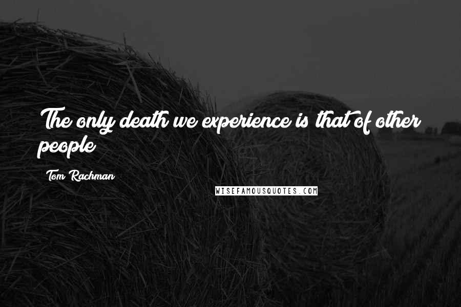 Tom Rachman Quotes: The only death we experience is that of other people