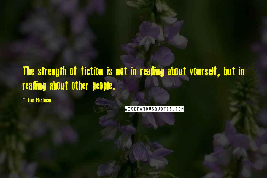 Tom Rachman Quotes: The strength of fiction is not in reading about yourself, but in reading about other people.