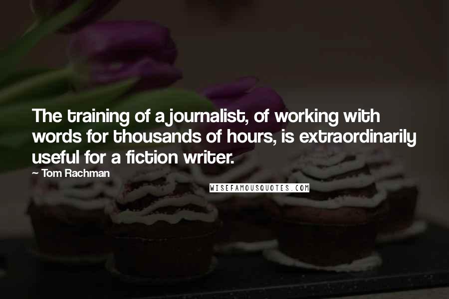 Tom Rachman Quotes: The training of a journalist, of working with words for thousands of hours, is extraordinarily useful for a fiction writer.