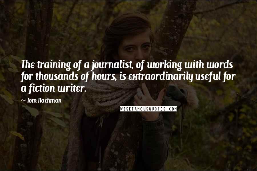 Tom Rachman Quotes: The training of a journalist, of working with words for thousands of hours, is extraordinarily useful for a fiction writer.