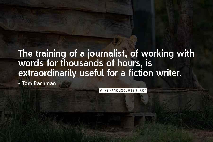 Tom Rachman Quotes: The training of a journalist, of working with words for thousands of hours, is extraordinarily useful for a fiction writer.