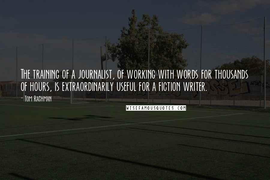 Tom Rachman Quotes: The training of a journalist, of working with words for thousands of hours, is extraordinarily useful for a fiction writer.