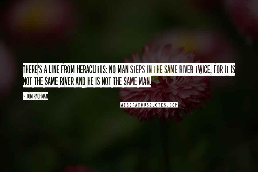 Tom Rachman Quotes: There's a line from Heraclitus: No man steps in the same river twice, for it is not the same river and he is not the same man.