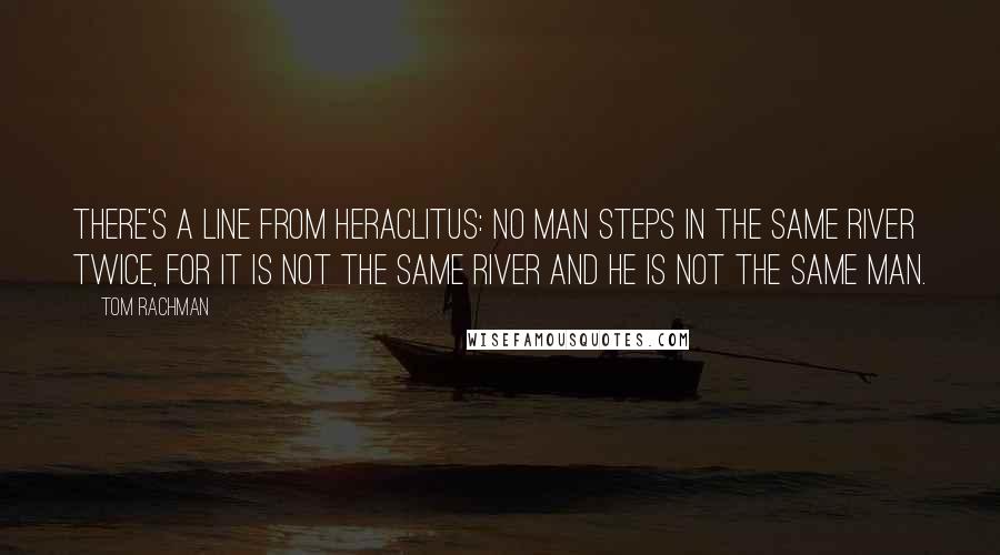Tom Rachman Quotes: There's a line from Heraclitus: No man steps in the same river twice, for it is not the same river and he is not the same man.