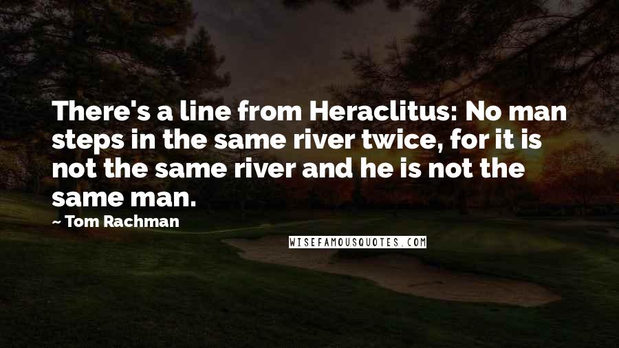 Tom Rachman Quotes: There's a line from Heraclitus: No man steps in the same river twice, for it is not the same river and he is not the same man.