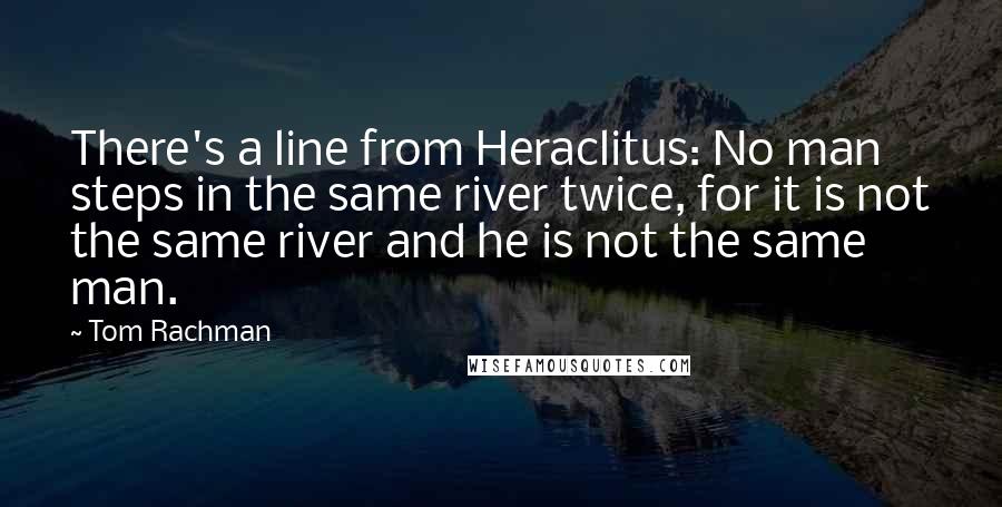 Tom Rachman Quotes: There's a line from Heraclitus: No man steps in the same river twice, for it is not the same river and he is not the same man.