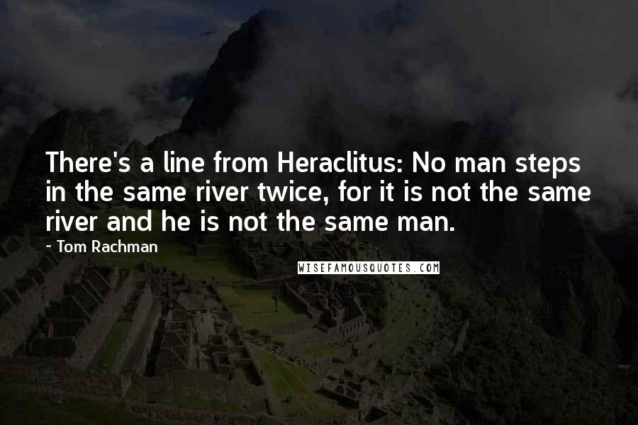 Tom Rachman Quotes: There's a line from Heraclitus: No man steps in the same river twice, for it is not the same river and he is not the same man.