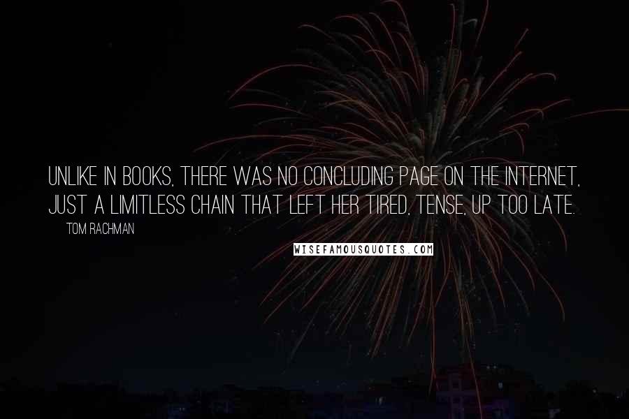 Tom Rachman Quotes: Unlike in books, there was no concluding page on the Internet, just a limitless chain that left her tired, tense, up too late.