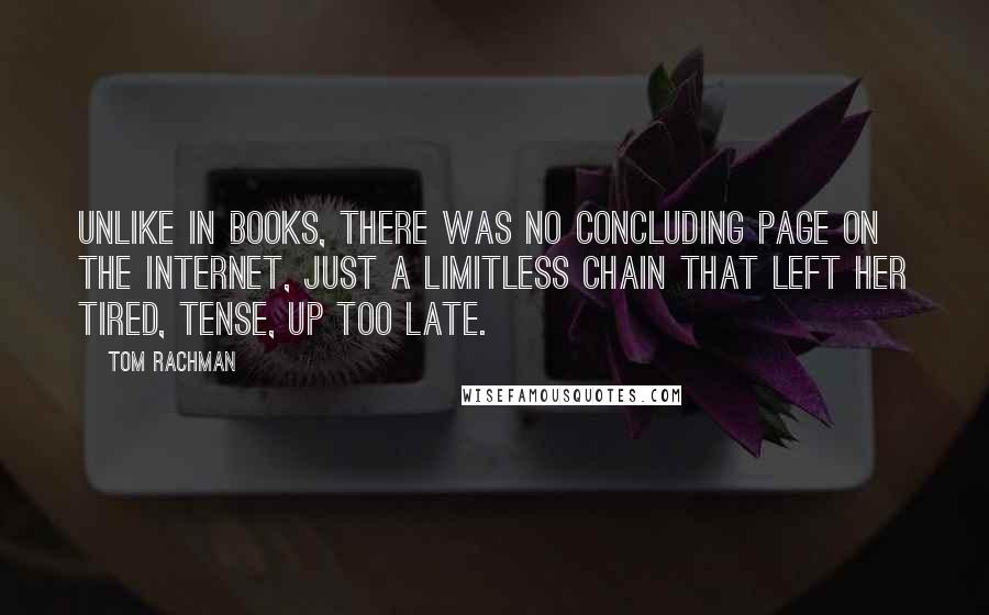 Tom Rachman Quotes: Unlike in books, there was no concluding page on the Internet, just a limitless chain that left her tired, tense, up too late.