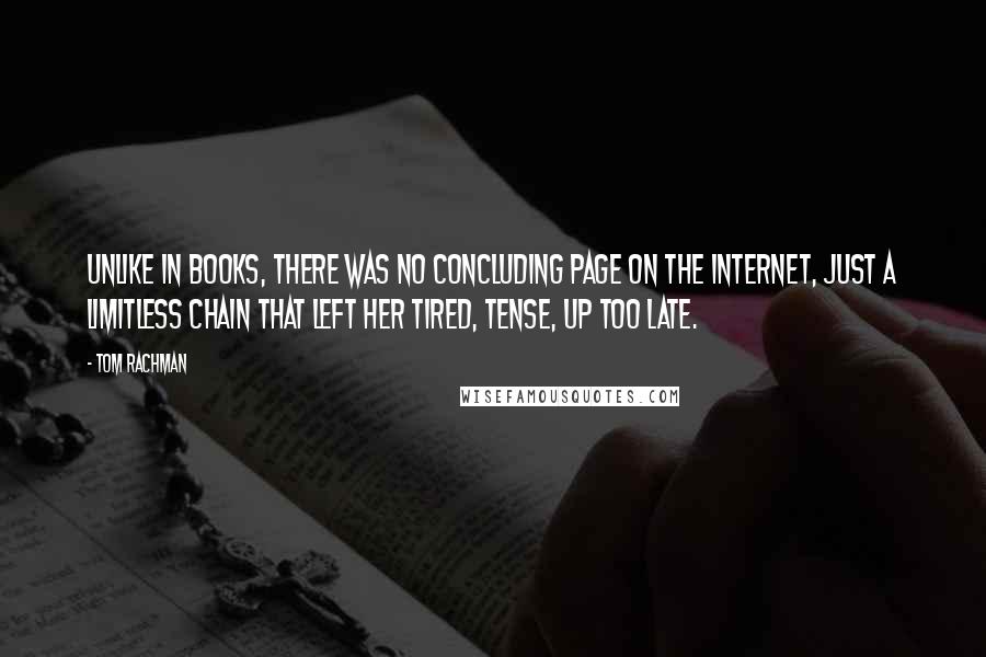 Tom Rachman Quotes: Unlike in books, there was no concluding page on the Internet, just a limitless chain that left her tired, tense, up too late.