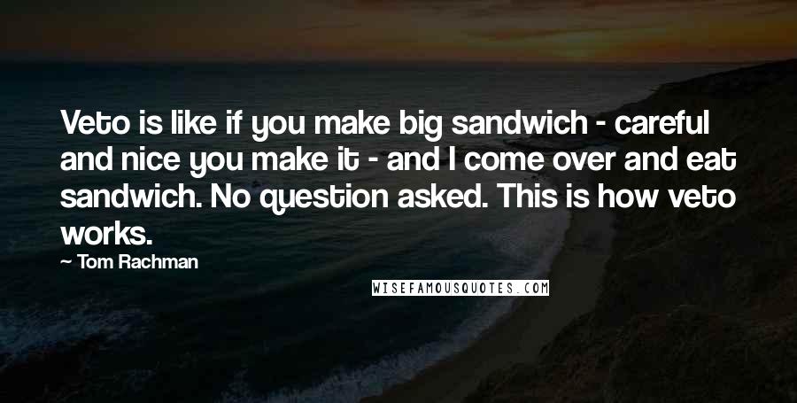 Tom Rachman Quotes: Veto is like if you make big sandwich - careful and nice you make it - and I come over and eat sandwich. No question asked. This is how veto works.