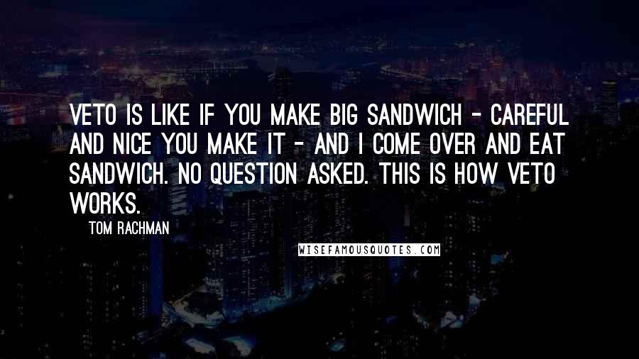 Tom Rachman Quotes: Veto is like if you make big sandwich - careful and nice you make it - and I come over and eat sandwich. No question asked. This is how veto works.