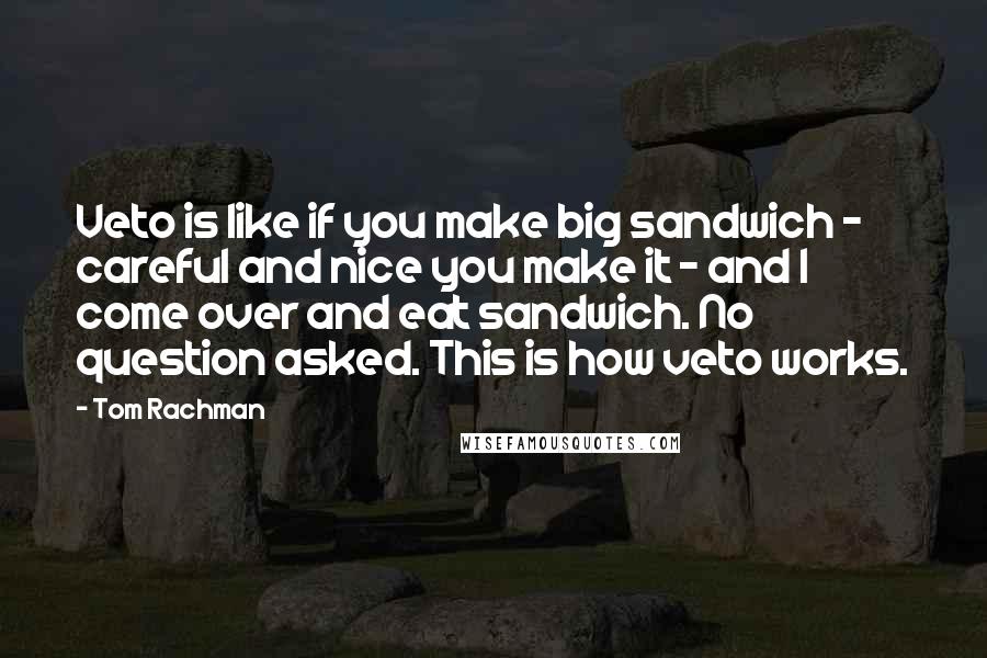 Tom Rachman Quotes: Veto is like if you make big sandwich - careful and nice you make it - and I come over and eat sandwich. No question asked. This is how veto works.