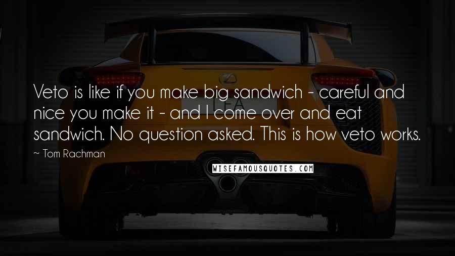 Tom Rachman Quotes: Veto is like if you make big sandwich - careful and nice you make it - and I come over and eat sandwich. No question asked. This is how veto works.