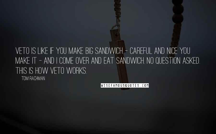 Tom Rachman Quotes: Veto is like if you make big sandwich - careful and nice you make it - and I come over and eat sandwich. No question asked. This is how veto works.