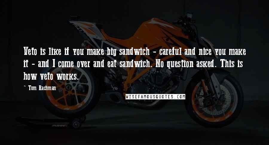 Tom Rachman Quotes: Veto is like if you make big sandwich - careful and nice you make it - and I come over and eat sandwich. No question asked. This is how veto works.