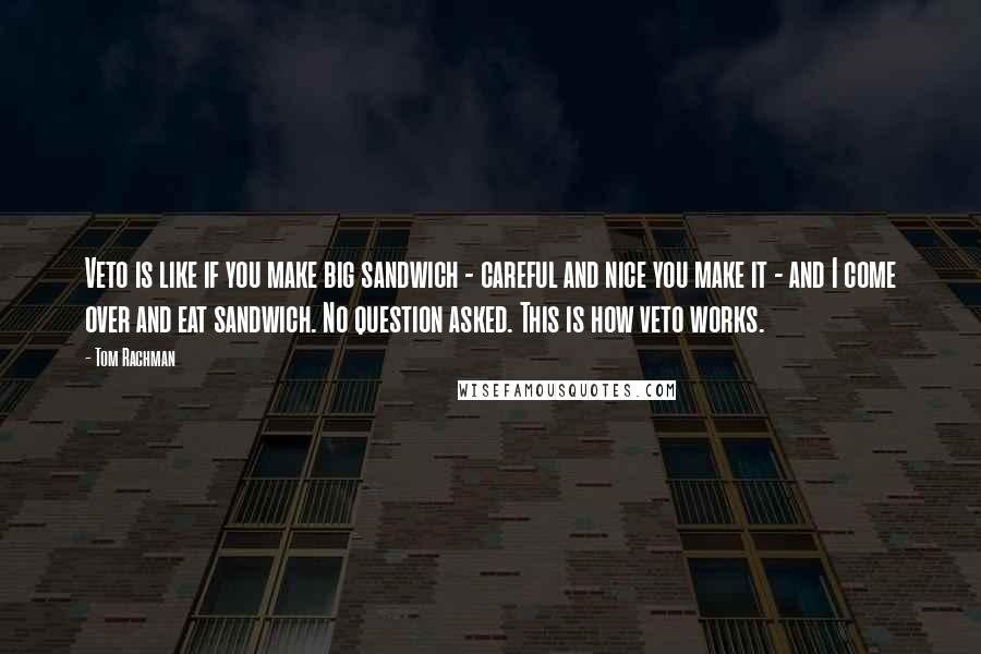 Tom Rachman Quotes: Veto is like if you make big sandwich - careful and nice you make it - and I come over and eat sandwich. No question asked. This is how veto works.